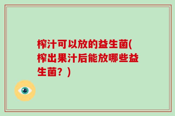 榨汁可以放的益生菌(榨出果汁后能放哪些益生菌？)