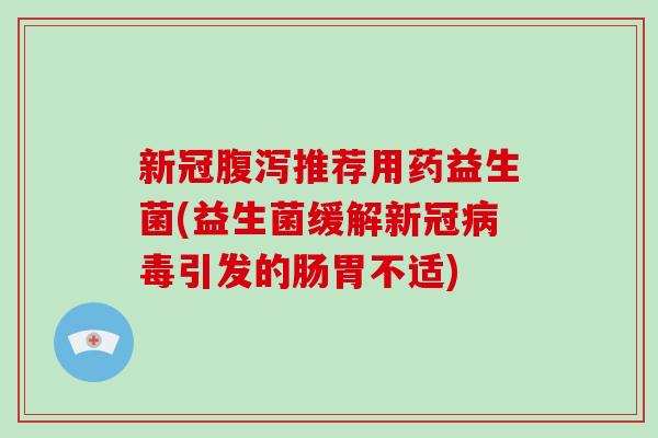 新冠推荐用药益生菌(益生菌缓解新冠引发的肠胃不适) 新冠推荐用药益生菌(益生菌缓解新冠引发的肠胃不适)