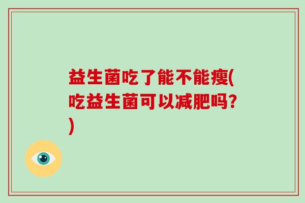 益生菌吃了能不能瘦(吃益生菌可以吗?) 益生菌吃了能不能瘦(吃益生菌可以吗?)