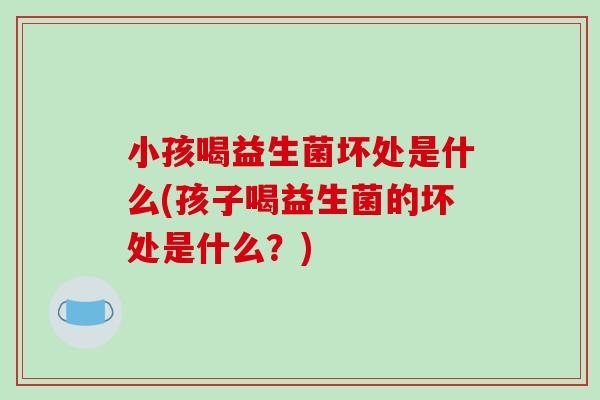小孩喝益生菌坏处是什么(孩子喝益生菌的坏处是什么？)