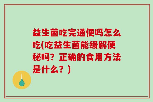 益生菌吃完通便吗怎么吃(吃益生菌能缓解便秘吗？正确的食用方法是什么？)