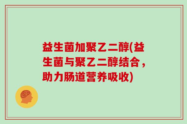 益生菌加聚乙二醇(益生菌与聚乙二醇结合，助力肠道营养吸收)