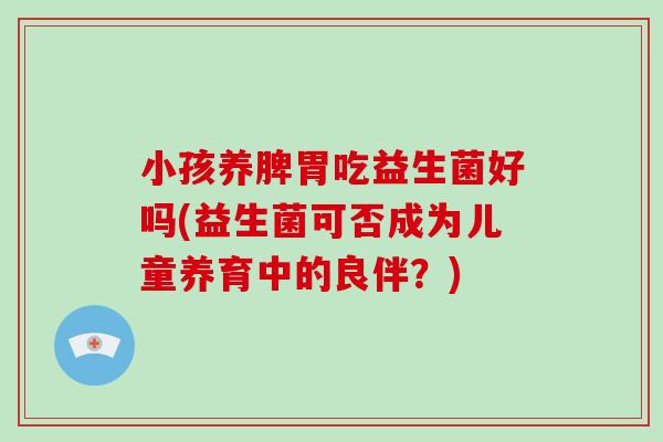 小孩养脾胃吃益生菌好吗(益生菌可否成为儿童养育中的良伴？)