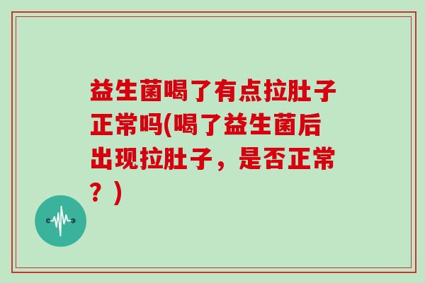 益生菌喝了有点拉肚子正常吗(喝了益生菌后出现拉肚子，是否正常？)