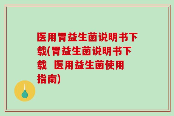 医用胃益生菌说明书下载(胃益生菌说明书下载  医用益生菌使用指南)
