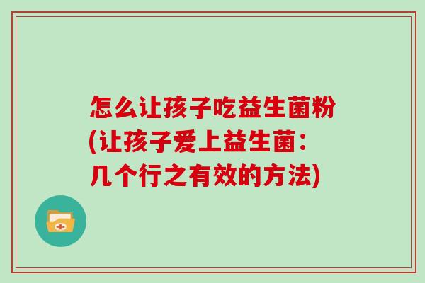 怎么让孩子吃益生菌粉(让孩子爱上益生菌：几个行之有效的方法)