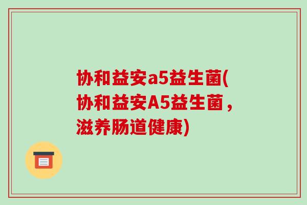 协和益安a5益生菌(协和益安A5益生菌，滋养肠道健康)
