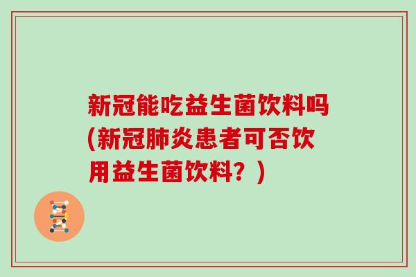 新冠能吃益生菌饮料吗(新冠肺炎患者可否饮用益生菌饮料？)