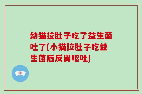 幼猫拉肚子吃了益生菌吐了(小猫拉肚子吃益生菌后反胃呕吐)