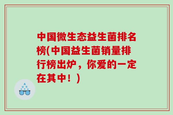 中国微生态益生菌排名榜(中国益生菌销量排行榜出炉,你爱的一定在其中!) 中国微生态益生菌排名榜(中国益生菌销量排行榜出炉,你爱的一定在其中!)