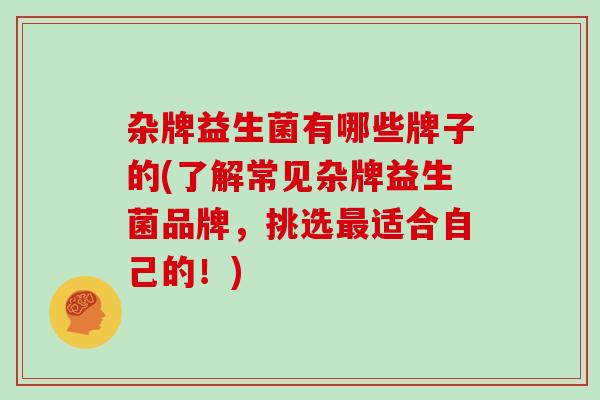 杂牌益生菌有哪些牌子的(了解常见杂牌益生菌品牌，挑选最适合自己的！)