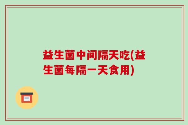 益生菌中间隔天吃(益生菌每隔一天食用)