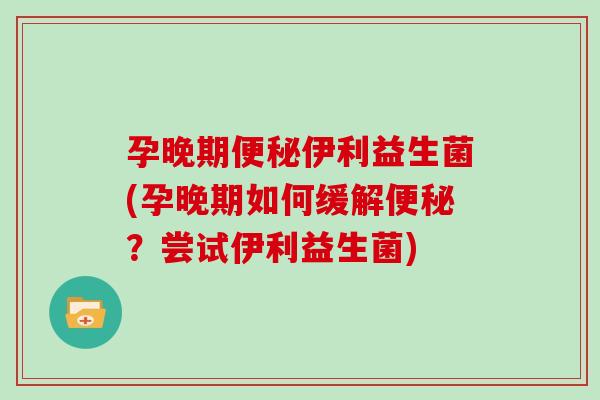 孕晚期伊利益生菌(孕晚期如何缓解?尝试伊利益生菌) 孕晚期伊利益生菌(孕晚期如何缓解?尝试伊利益生菌)