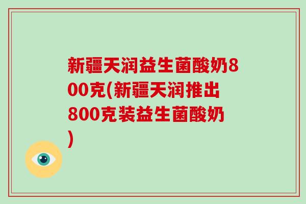 新疆天润益生菌酸奶800克(新疆天润推出800克装益生菌酸奶)
