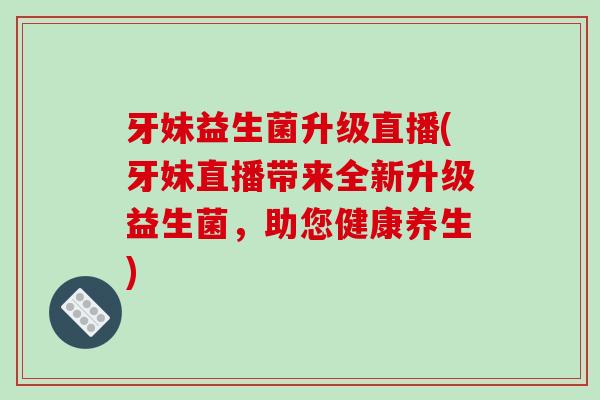 牙妹益生菌升级直播(牙妹直播带来全新升级益生菌，助您健康养生)