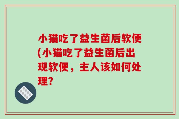 小猫吃了益生菌后软便(小猫吃了益生菌后出现软便，主人该如何处理？