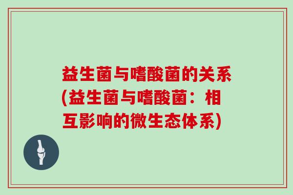 益生菌与嗜酸菌的关系(益生菌与嗜酸菌：相互影响的微生态体系)