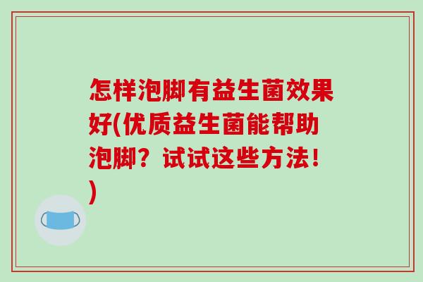 怎样泡脚有益生菌效果好(优质益生菌能帮助泡脚？试试这些方法！)