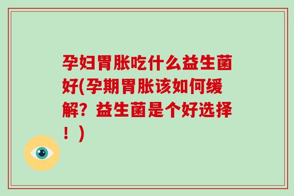 孕妇胃胀吃什么益生菌好(孕期胃胀该如何缓解?益生菌是个好选择!) 孕妇胃胀吃什么益生菌好(孕期胃胀该如何缓解?益生菌是个好选择!)