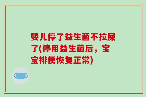 婴儿停了益生菌不拉屎了(停用益生菌后，宝宝排便恢复正常)