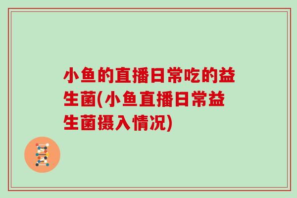小鱼的直播日常吃的益生菌(小鱼直播日常益生菌摄入情况)