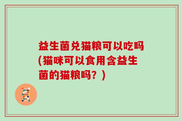 益生菌兑猫粮可以吃吗(猫咪可以食用含益生菌的猫粮吗?) 益生菌兑猫粮可以吃吗(猫咪可以食用含益生菌的猫粮吗?)
