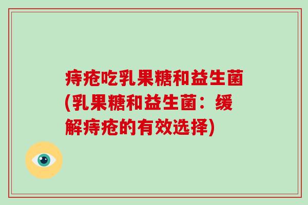痔疮吃乳果糖和益生菌(乳果糖和益生菌：缓解痔疮的有效选择)