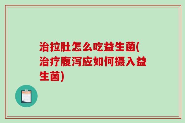 拉肚怎么吃益生菌(应如何摄入益生菌) 拉肚怎么吃益生菌(应如何摄入益生菌)