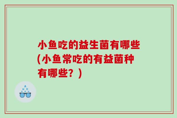 小鱼吃的益生菌有哪些(小鱼常吃的有益菌种有哪些？)