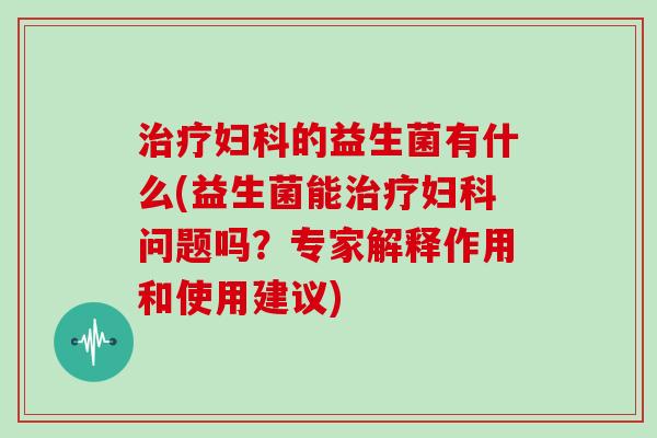治疗妇科的益生菌有什么(益生菌能治疗妇科问题吗？专家解释作用和使用建议)