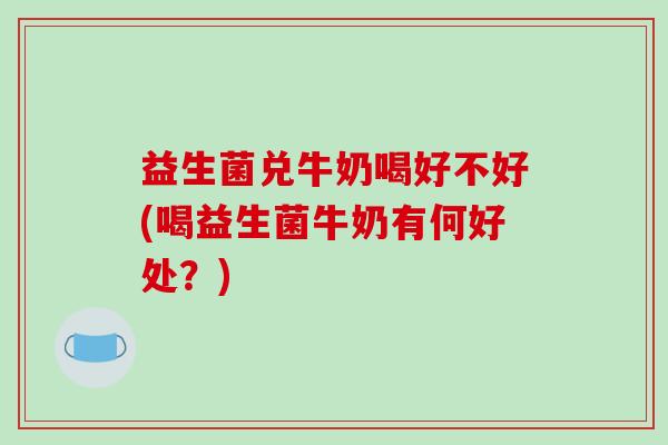 益生菌兑牛奶喝好不好(喝益生菌牛奶有何好处？)