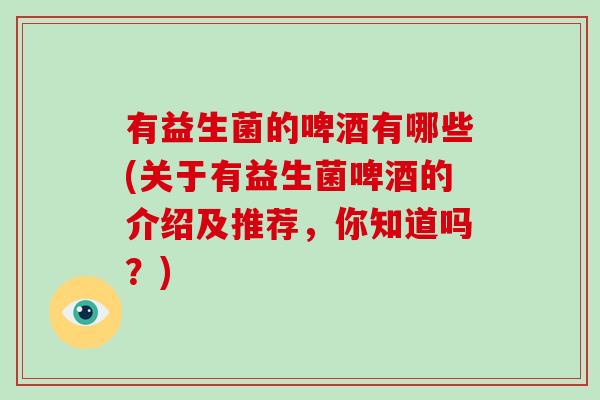 有益生菌的啤酒有哪些(关于有益生菌啤酒的介绍及推荐，你知道吗？)