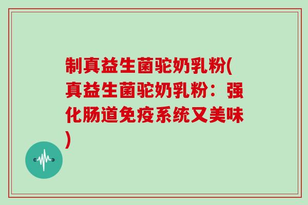制真益生菌驼奶乳粉(真益生菌驼奶乳粉：强化肠道免疫系统又美味)