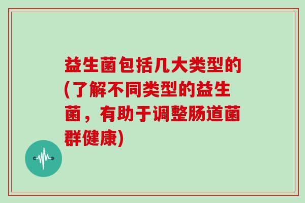 益生菌包括几大类型的(了解不同类型的益生菌，有助于调整肠道菌群健康)
