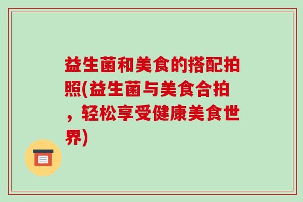 益生菌和美食的搭配拍照(益生菌与美食合拍，轻松享受健康美食世界)