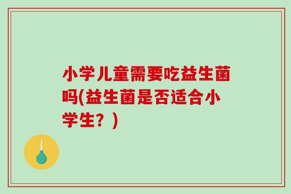 小学儿童需要吃益生菌吗(益生菌是否适合小学生？)