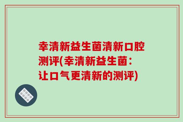 幸清新益生菌清新口腔测评(幸清新益生菌：让口气更清新的测评)