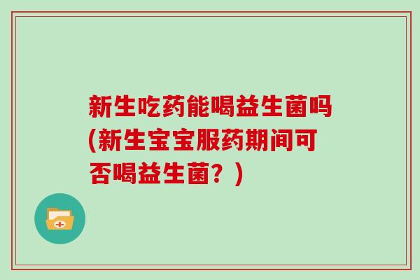 新生吃药能喝益生菌吗(新生宝宝服药期间可否喝益生菌？)