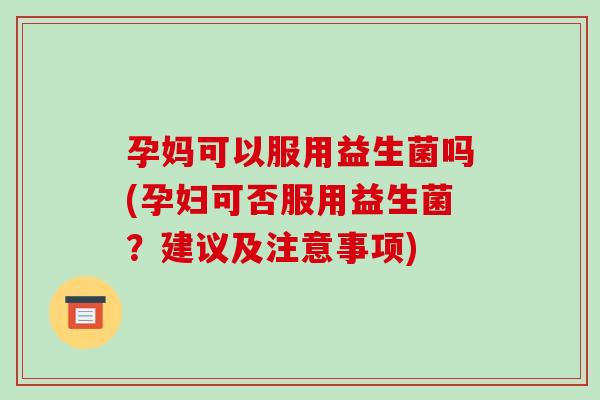 孕妈可以服用益生菌吗(孕妇可否服用益生菌？建议及注意事项)