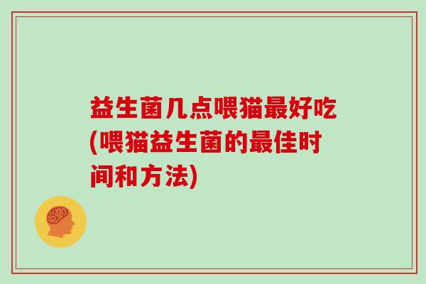 益生菌几点喂猫最好吃(喂猫益生菌的最佳时间和方法)