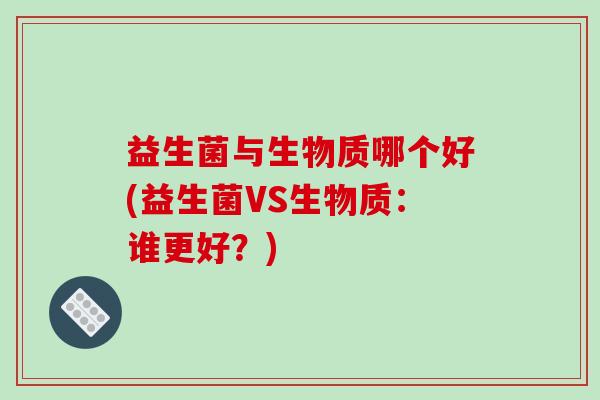 益生菌与生物质哪个好(益生菌VS生物质：谁更好？)