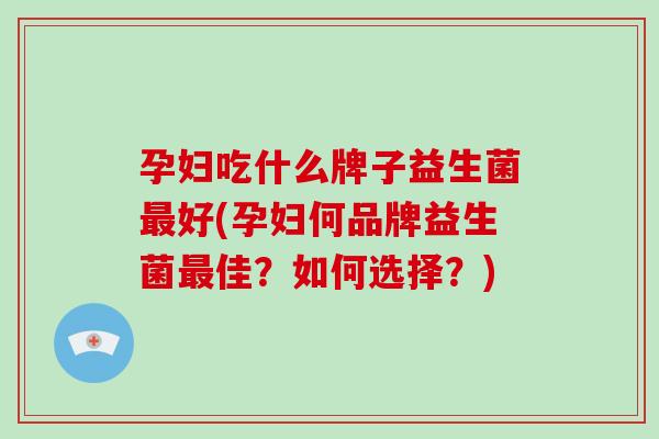 孕妇吃什么牌子益生菌最好(孕妇何品牌益生菌最佳？如何选择？)