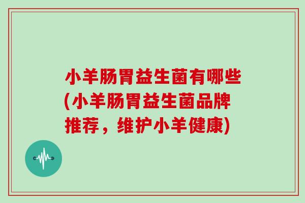 小羊肠胃益生菌有哪些(小羊肠胃益生菌品牌推荐，维护小羊健康)