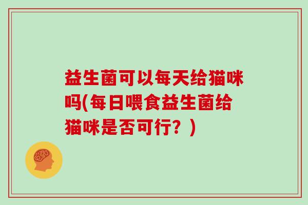 益生菌可以每天给猫咪吗(每日喂食益生菌给猫咪是否可行？)