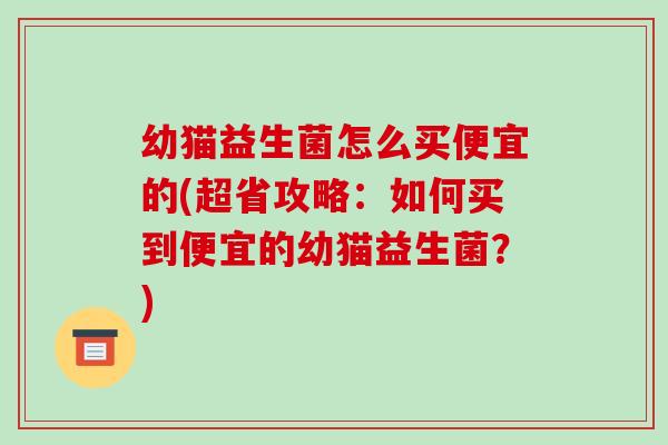 幼猫益生菌怎么买便宜的(超省攻略：如何买到便宜的幼猫益生菌？)