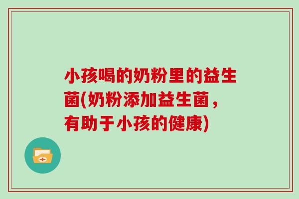 小孩喝的奶粉里的益生菌(奶粉添加益生菌，有助于小孩的健康)