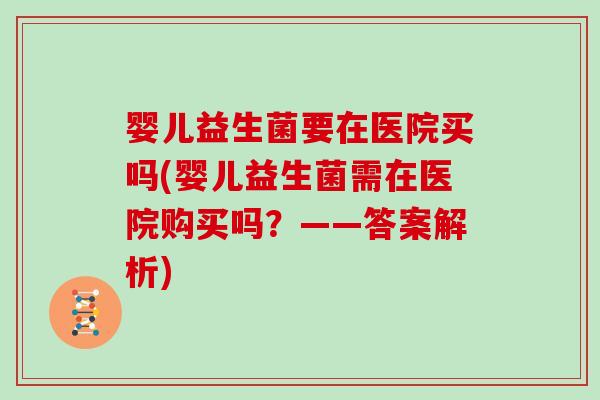 婴儿益生菌要在医院买吗(婴儿益生菌需在医院购买吗？——答案解析)