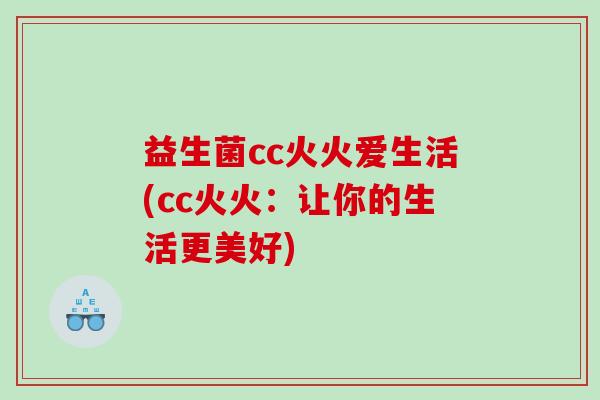 益生菌cc火火爱生活(cc火火：让你的生活更美好)
