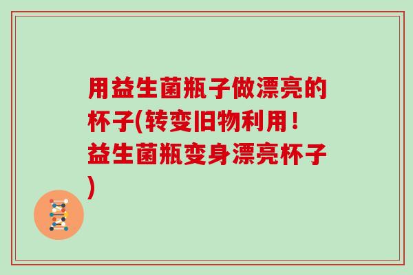 用益生菌瓶子做漂亮的杯子(转变旧物利用！益生菌瓶变身漂亮杯子)