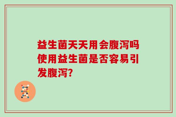 益生菌天天用会腹泻吗使用益生菌是否容易引发腹泻？